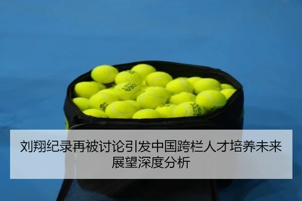 刘翔纪录再被讨论引发中国跨栏人才培养未来展望深度分析